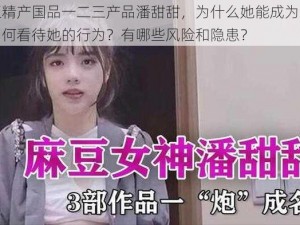 麻豆精产国品一二三产品潘甜甜，为什么她能成为网红？如何看待她的行为？有哪些风险和隐患？