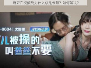 麻豆在视频线为什么总是卡顿？如何解决？