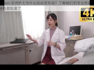 日本 jazz 亚洲护士为什么如此受欢迎？了解她们的专业技能和服务特色就知道了