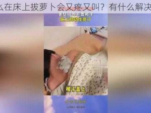 为什么在床上拔萝卜会又疼又叫？有什么解决办法？