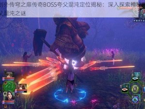 轩辕剑外传穹之扉传奇BOSS夸父混沌定位揭秘：深入探索神秘地点寻迹夸父混沌之谜