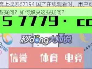 在百度上搜索67194 国产在线观看时，用户可能会有哪些疑问？如何解决这些疑问？