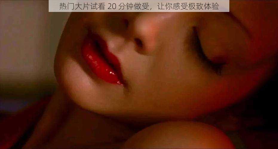 热门大片试看 20 分钟做受，让你感受极致体验