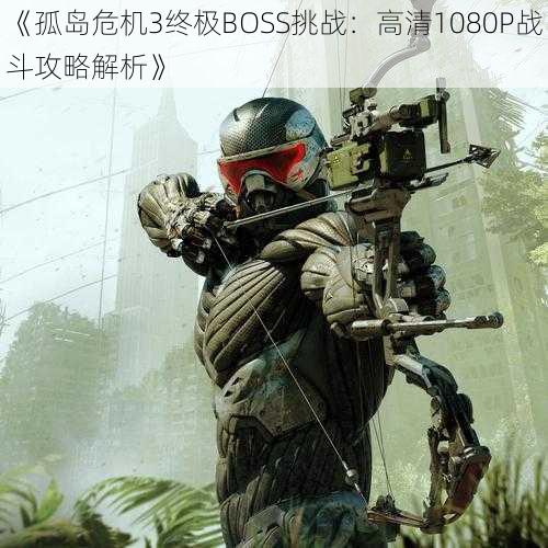 《孤岛危机3终极BOSS挑战：高清1080P战斗攻略解析》