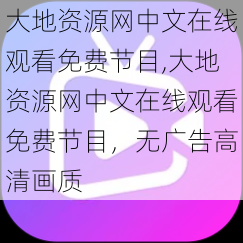 大地资源网中文在线观看免费节目,大地资源网中文在线观看免费节目，无广告高清画质