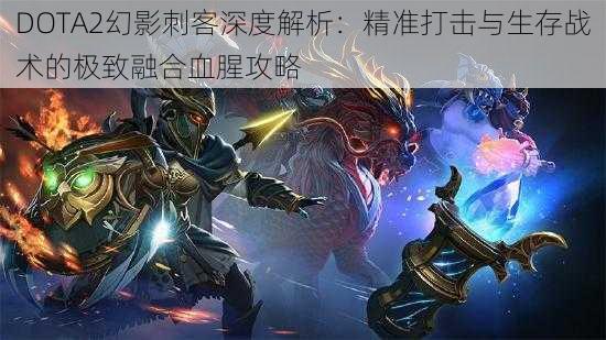 DOTA2幻影刺客深度解析：精准打击与生存战术的极致融合血腥攻略