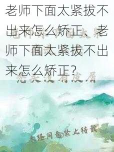 老师下面太紧拔不出来怎么矫正、老师下面太紧拔不出来怎么矫正？