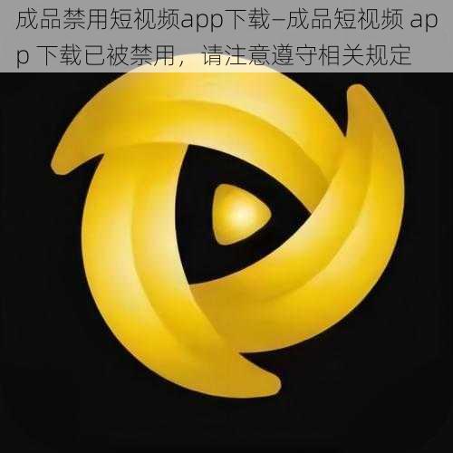 成品禁用短视频app下载—成品短视频 app 下载已被禁用，请注意遵守相关规定