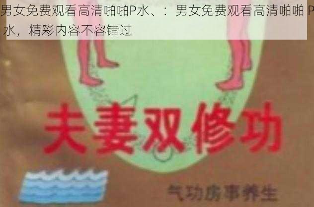 男女免费观看高清啪啪P水、：男女免费观看高清啪啪 P 水，精彩内容不容错过