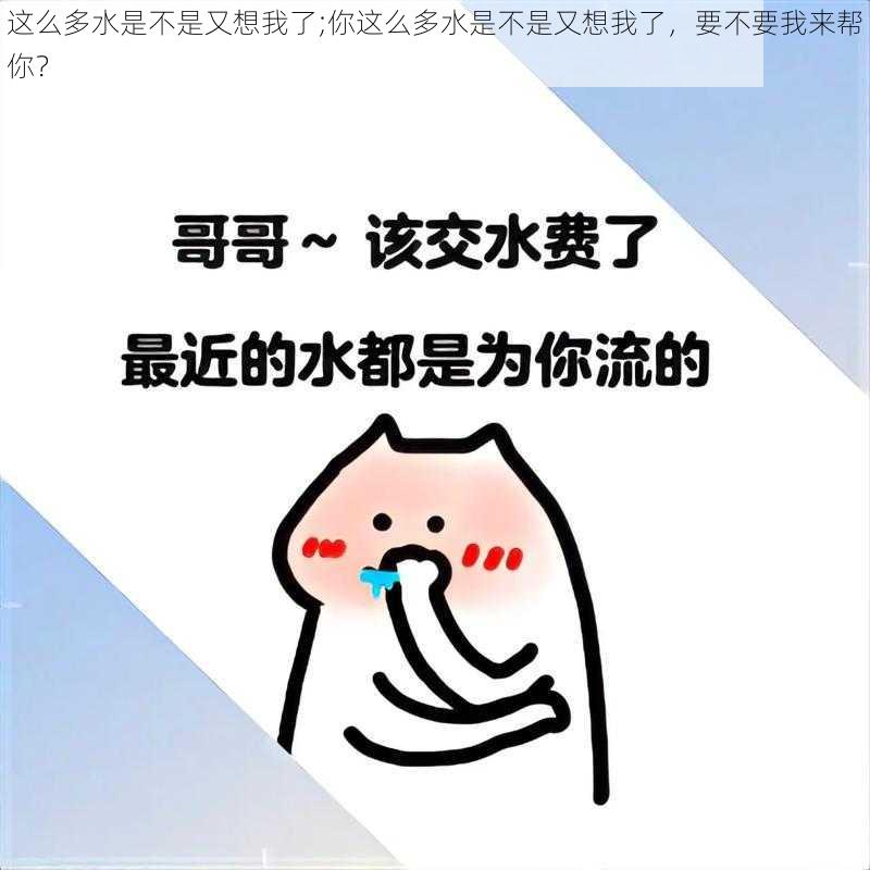 这么多水是不是又想我了;你这么多水是不是又想我了，要不要我来帮你？