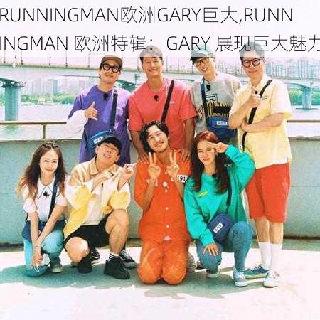 RUNNINGMAN欧洲GARY巨大,RUNNINGMAN 欧洲特辑：GARY 展现巨大魅力