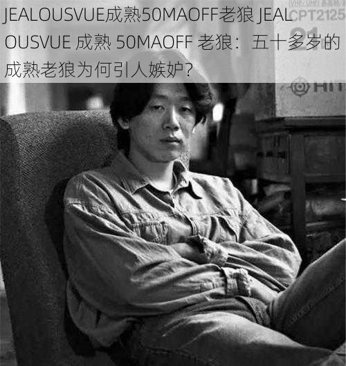 JEALOUSVUE成熟50MAOFF老狼 JEALOUSVUE 成熟 50MAOFF 老狼：五十多岁的成熟老狼为何引人嫉妒？