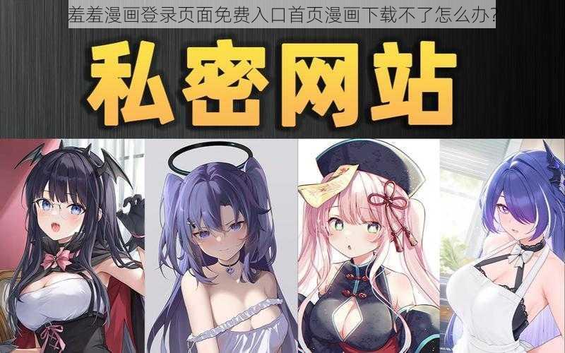 羞羞漫画登录页面免费入口首页漫画下载不了怎么办？