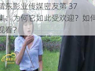 精东影业传媒密友第 37 集：为何它如此受欢迎？如何观看？