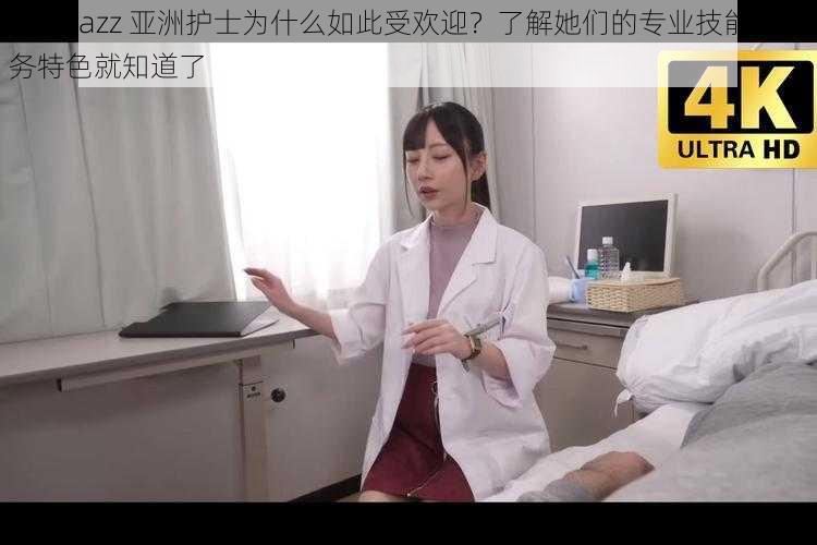 日本 jazz 亚洲护士为什么如此受欢迎？了解她们的专业技能和服务特色就知道了