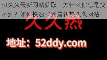 热久久最新网站获取：为什么你总是找不到？如何快速找到最新热久久网站？