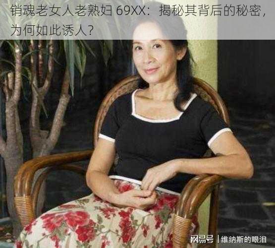 销魂老女人老熟妇 69XX：揭秘其背后的秘密，为何如此诱人？