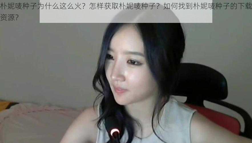 朴妮唛种子为什么这么火？怎样获取朴妮唛种子？如何找到朴妮唛种子的下载资源？