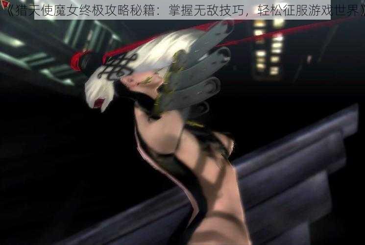 《猎天使魔女终极攻略秘籍：掌握无敌技巧，轻松征服游戏世界》