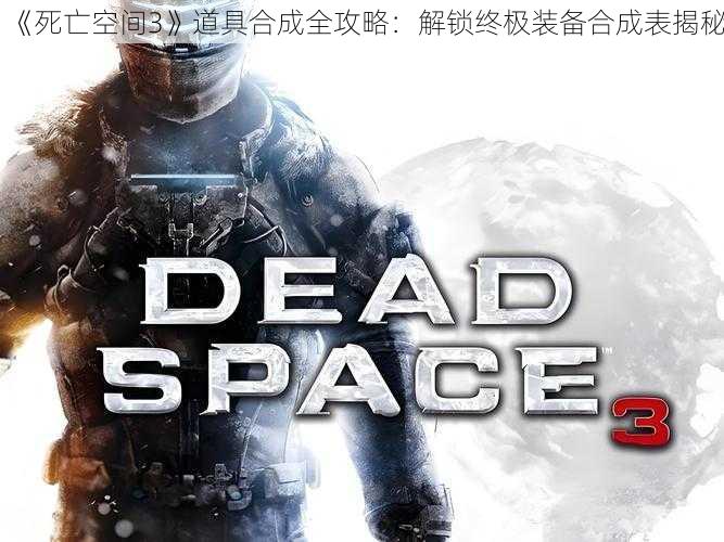 《死亡空间3》道具合成全攻略：解锁终极装备合成表揭秘