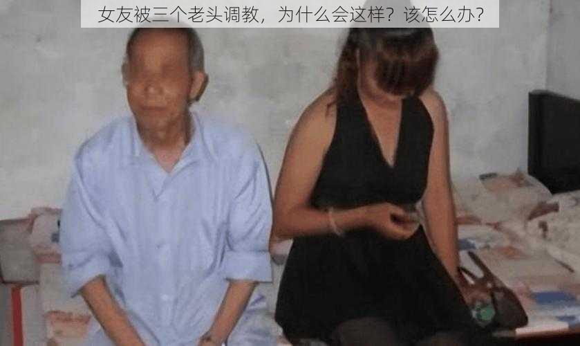 女友被三个老头调教，为什么会这样？该怎么办？