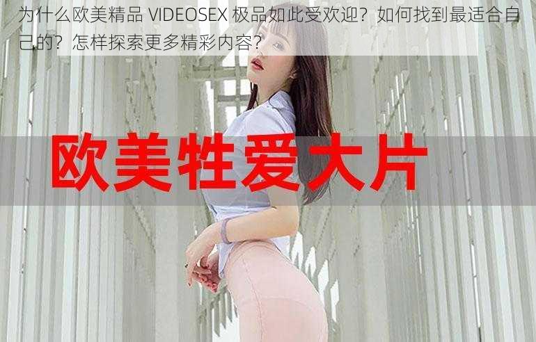 为什么欧美精品 VIDEOSEX 极品如此受欢迎？如何找到最适合自己的？怎样探索更多精彩内容？