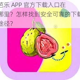 芭乐 APP 官方下载入口在哪里？怎样找到安全可靠的下载途径？