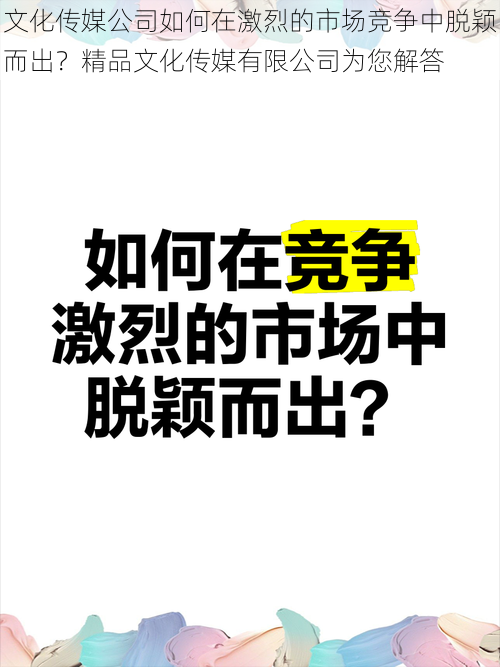 文化传媒公司如何在激烈的市场竞争中脱颖而出？精品文化传媒有限公司为您解答