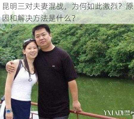 昆明三对夫妻混战，为何如此激烈？原因和解决方法是什么？