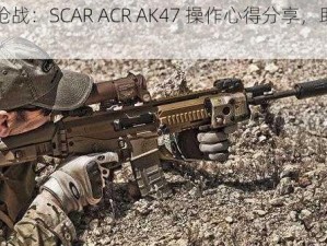 《全民枪战：SCAR ACR AK47 操作心得分享，助你称霸战场》