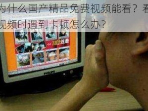 为什么国产精品免费视频能看？看视频时遇到卡顿怎么办？