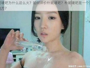 朴妮唛吧为什么这么火？如何评价朴妮唛吧？朴妮唛吧是一个怎样的地方？