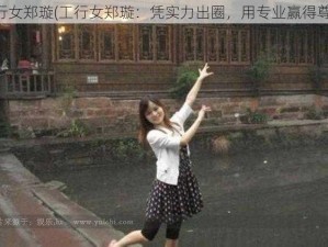 工行女郑璇(工行女郑璇：凭实力出圈，用专业赢得尊重)