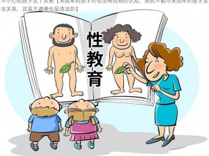 不小心和孩子发了关系【未成年的孩子对性没有成熟的认知，因此不能与未成年的孩子发生关系，这是不道德也是违法的】