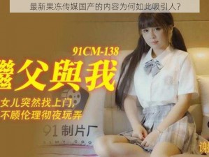 最新果冻传媒国产的内容为何如此吸引人？