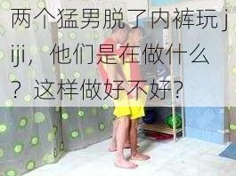 两个猛男脱了内裤玩 jiji，他们是在做什么？这样做好不好？