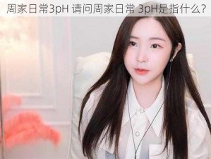 周家日常3pH 请问周家日常 3pH是指什么？