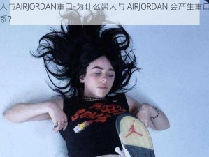 黑人与AIRJORDAN重口-为什么黑人与 AIRJORDAN 会产生重口的联系？