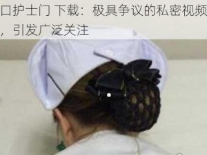 龙口护士门 下载：极具争议的私密视频资源，引发广泛关注