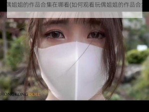 玩偶姐姐的作品合集在哪看(如何观看玩偶姐姐的作品合集？)