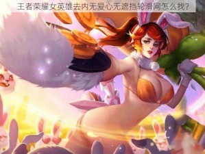 王者荣耀女英雄去内无爱心无遮挡轮滑网怎么找？