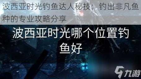 波西亚时光钓鱼达人秘技：钓出非凡鱼种的专业攻略分享