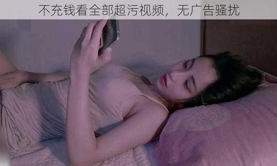 不充钱看全部超污视频，无广告骚扰