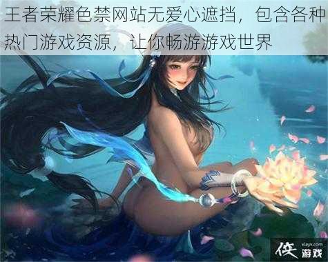 王者荣耀色禁网站无爱心遮挡，包含各种热门游戏资源，让你畅游游戏世界