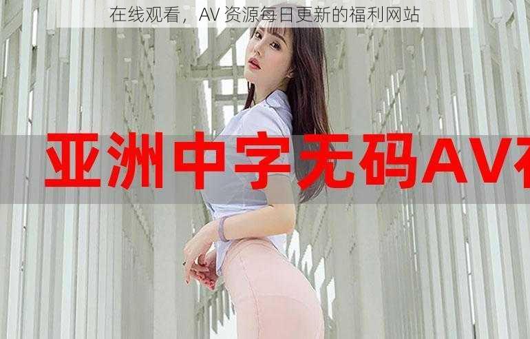 在线观看，AV 资源每日更新的福利网站