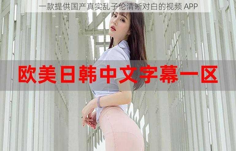 一款提供国产真实乱子伦清晰对白的视频 APP