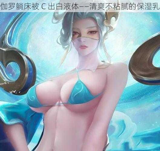 伽罗躺床被 C 出白液体——清爽不粘腻的保湿乳