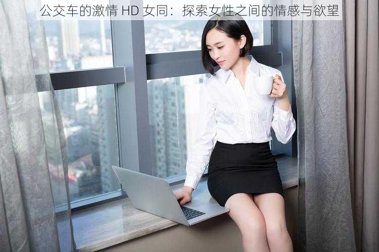 公交车的激情 HD 女同：探索女性之间的情感与欲望