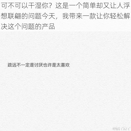 可不可以干湿你？这是一个简单却又让人浮想联翩的问题今天，我带来一款让你轻松解决这个问题的产品