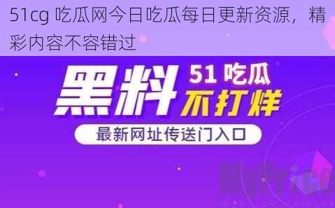 51cg 吃瓜网今日吃瓜每日更新资源，精彩内容不容错过